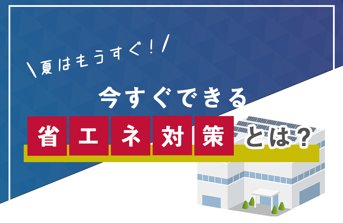 夏はもうすぐ！今すぐできる省エネ対策とは？